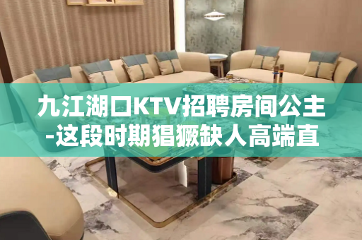 九江湖口KTV招聘房间公主-这段时期猖獗缺人高端直招