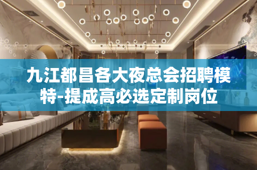 九江都昌各大夜总会招聘模特-提成高必选定制岗位