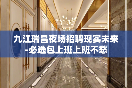 九江瑞昌夜场招聘现实未来-必选包上班上班不愁