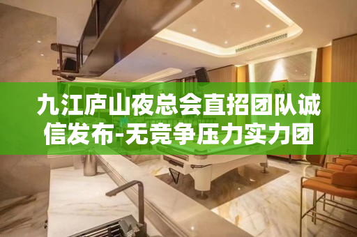 九江庐山夜总会直招团队诚信发布-无竞争压力实力团队驻场