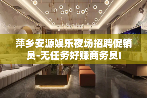 萍乡安源娱乐夜场招聘促销员-无任务好赚商务员I
