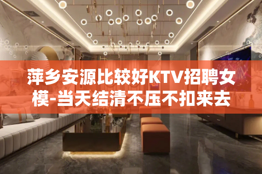 萍乡安源比较好KTV招聘女模-当天结清不压不扣来去自由