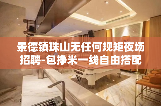 景德镇珠山无任何规矩夜场招聘-包挣米一线自由搭配