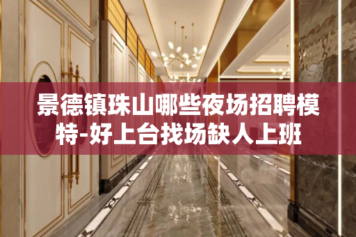 景德镇珠山哪些夜场招聘模特-好上台找场缺人上班