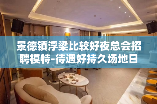 景德镇浮梁比较好夜总会招聘模特-待遇好持久场地日结