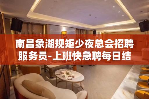 南昌象湖规矩少夜总会招聘服务员-上班快急聘每日结清
