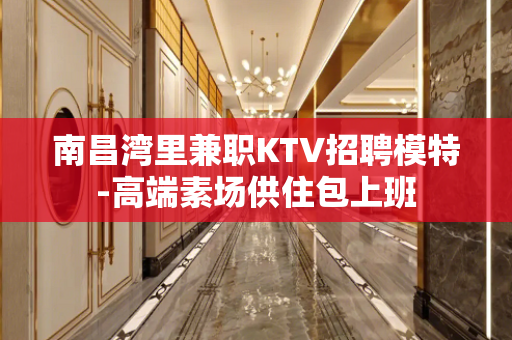 南昌湾里兼职KTV招聘模特-高端素场供住包上班