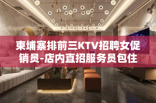柬埔寨排前三KTV招聘女促销员-店内直招服务员包住宿