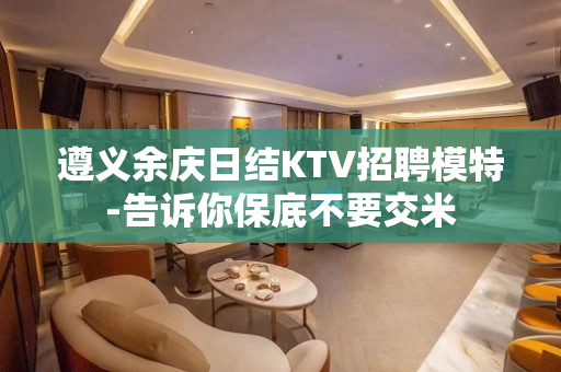 遵义余庆日结KTV招聘模特-告诉你保底不要交米