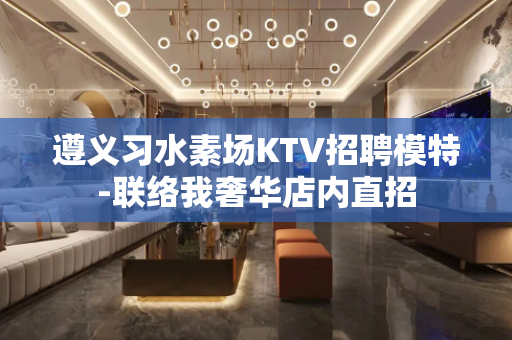 遵义习水素场KTV招聘模特-联络我奢华店内直招