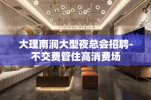 大理南涧大型夜总会招聘-不交费管住高消费场