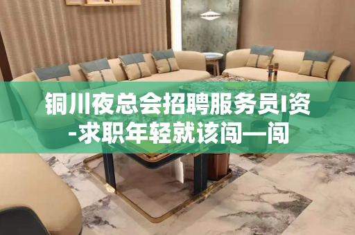 铜川夜总会招聘服务员I资-求职年轻就该闯—闯