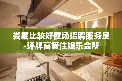 娄底比较好夜场招聘服务员-评牌高管住娱乐会所