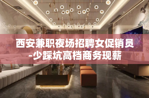 西安兼职夜场招聘女促销员-少踩坑高档商务现薪