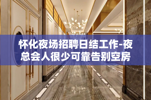 怀化夜场招聘日结工作-夜总会人很少可靠告别空房