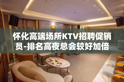 怀化高端场所KTV招聘促销员-排名高夜总会较好加倍珍惜