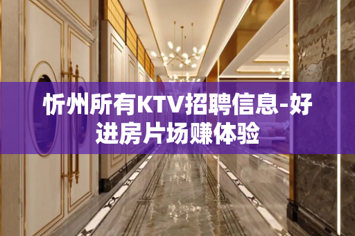 忻州所有KTV招聘信息-好进房片场赚体验
