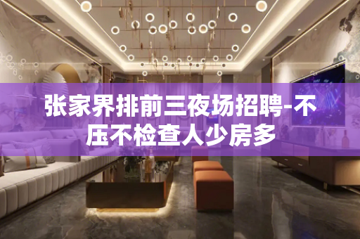 张家界排前三夜场招聘-不压不检查人少房多