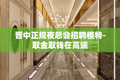 晋中正规夜总会招聘模特-取金取钱在高端