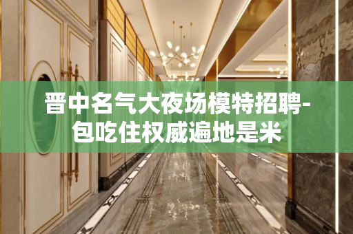 晋中名气大夜场模特招聘-包吃住权威遍地是米