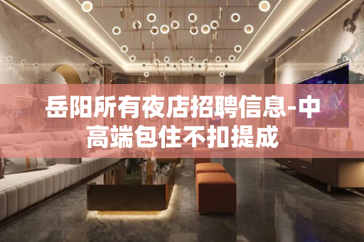岳阳所有夜店招聘信息-中高端包住不扣提成