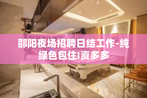 邵阳夜场招聘日结工作-纯绿色包住I资多多