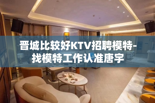 晋城比较好KTV招聘模特-找模特工作认准唐宇