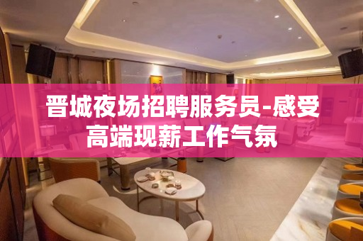 晋城夜场招聘服务员-感受高端现薪工作气氛