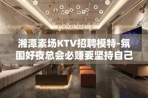 湘潭素场KTV招聘模特-氛围好夜总会必赚要坚持自己
