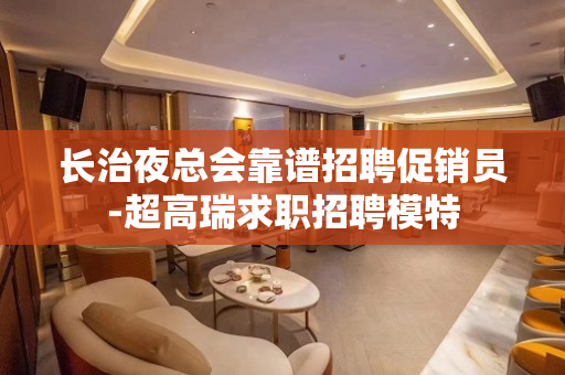 长治夜总会靠谱招聘促销员-超高瑞求职招聘模特