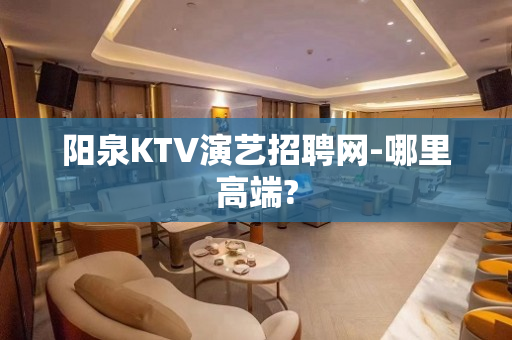 阳泉KTV演艺招聘网-哪里高端?