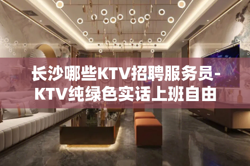 长沙哪些KTV招聘服务员-KTV纯绿色实话上班自由
