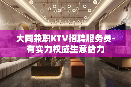 大同兼职KTV招聘服务员-有实力权威生意给力