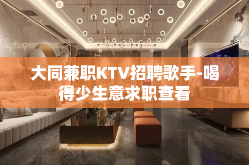 大同兼职KTV招聘歌手-喝得少生意求职查看