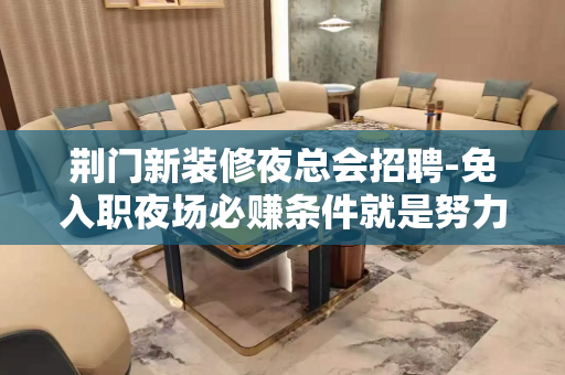 荆门新装修夜总会招聘-免入职夜场必赚条件就是努力