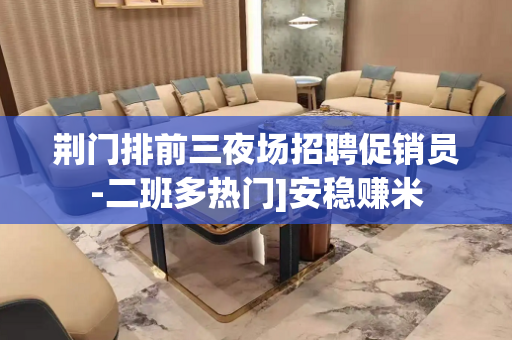 荆门排前三夜场招聘促销员-二班多热门]安稳赚米