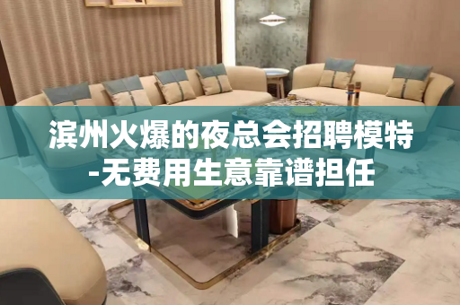 滨州火爆的夜总会招聘模特-无费用生意靠谱担任