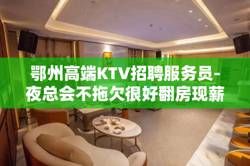 鄂州高端KTV招聘服务员-夜总会不拖欠很好翻房现薪