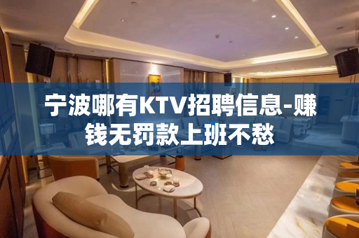 宁波哪有KTV招聘信息-赚钱无罚款上班不愁
