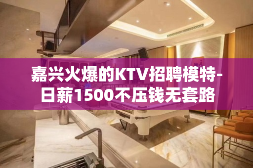嘉兴火爆的KTV招聘模特-日薪1500不压钱无套路