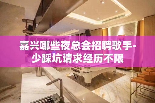 嘉兴哪些夜总会招聘歌手-少踩坑请求经历不限