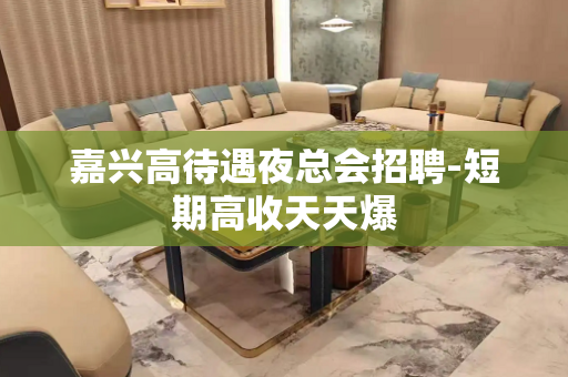 嘉兴高待遇夜总会招聘-短期高收天天爆