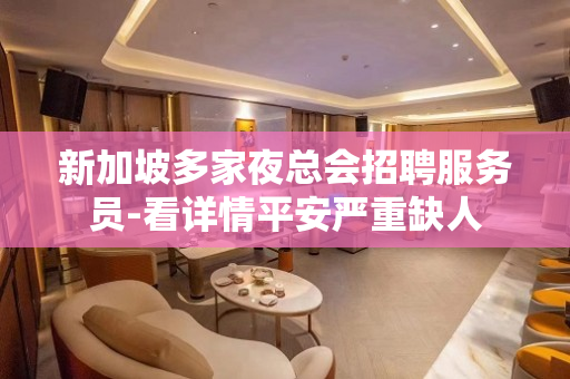 新加坡多家夜总会招聘服务员-看详情平安严重缺人