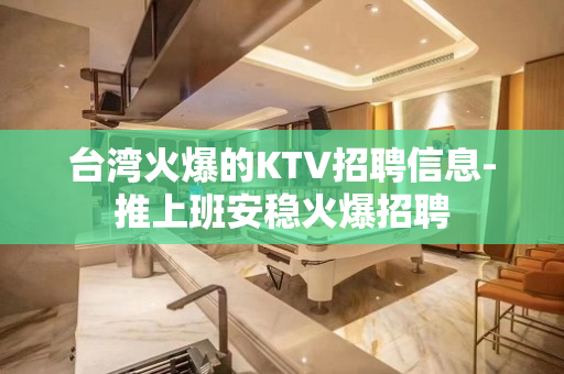 台湾火爆的KTV招聘信息-推上班安稳火爆招聘