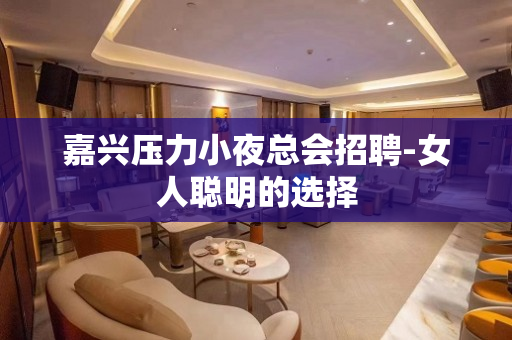 嘉兴压力小夜总会招聘-女人聪明的选择