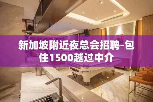 新加坡附近夜总会招聘-包住1500越过中介