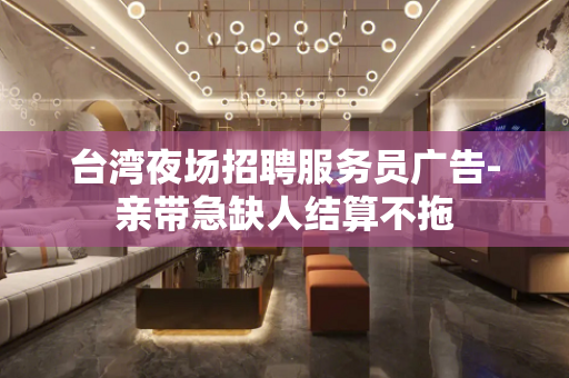 台湾夜场招聘服务员广告-亲带急缺人结算不拖