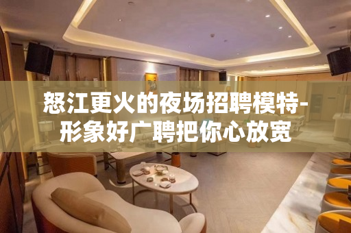 怒江更火的夜场招聘模特-形象好广聘把你心放宽
