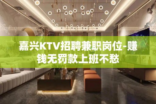 嘉兴KTV招聘兼职岗位-赚钱无罚款上班不愁