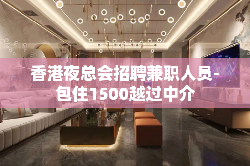 香港夜总会招聘兼职人员-包住1500越过中介
